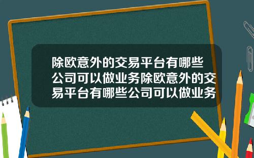除欧意外的交易平台有哪些公司可以做业务除欧意外的交易平台有哪些公司可以做业务的