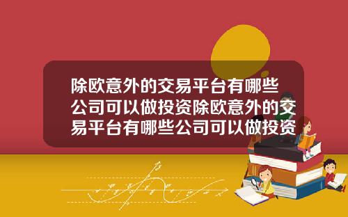 除欧意外的交易平台有哪些公司可以做投资除欧意外的交易平台有哪些公司可以做投资的