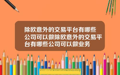 除欧意外的交易平台有哪些公司可以做除欧意外的交易平台有哪些公司可以做业务