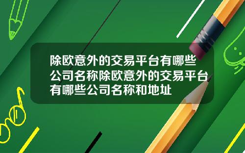 除欧意外的交易平台有哪些公司名称除欧意外的交易平台有哪些公司名称和地址