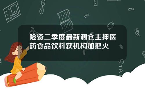 险资二季度最新调仓主押医药食品饮料获机构加把火