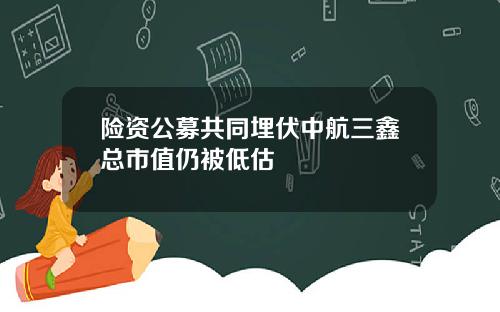 险资公募共同埋伏中航三鑫总市值仍被低估