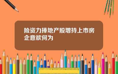 险资力捧地产股增持上市房企意欲何为