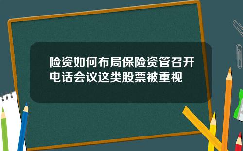 险资如何布局保险资管召开电话会议这类股票被重视