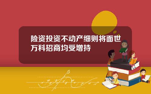 险资投资不动产细则将面世万科招商均受增持