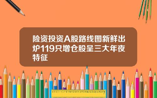 险资投资A股路线图新鲜出炉119只增仓股呈三大年夜特征