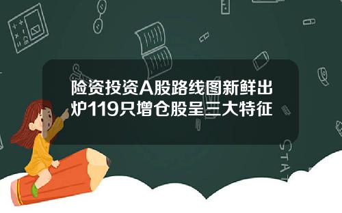 险资投资A股路线图新鲜出炉119只增仓股呈三大特征