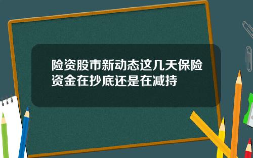险资股市新动态这几天保险资金在抄底还是在减持