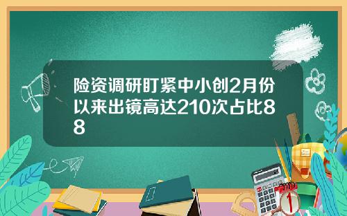 险资调研盯紧中小创2月份以来出镜高达210次占比88