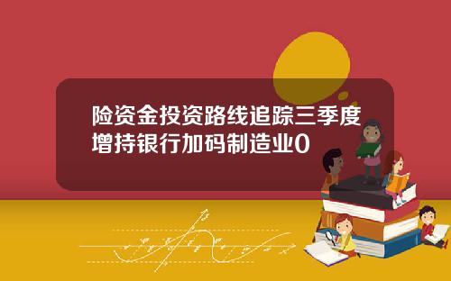 险资金投资路线追踪三季度增持银行加码制造业0