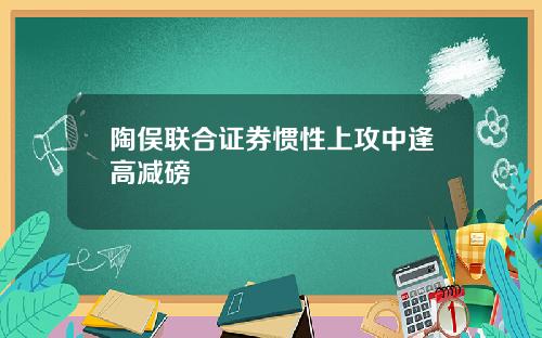 陶俣联合证券惯性上攻中逢高减磅