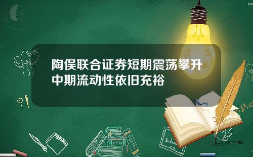 陶俣联合证券短期震荡攀升中期流动性依旧充裕