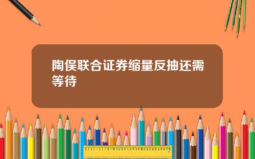 陶俣联合证券缩量反抽还需等待