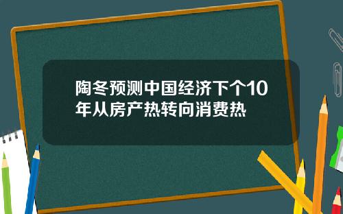 陶冬预测中国经济下个10年从房产热转向消费热
