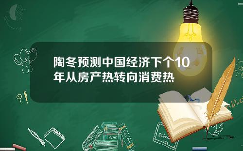 陶冬预测中国经济下个10年从房产热转向消费热