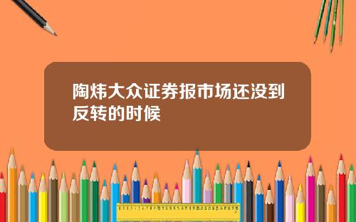 陶炜大众证券报市场还没到反转的时候