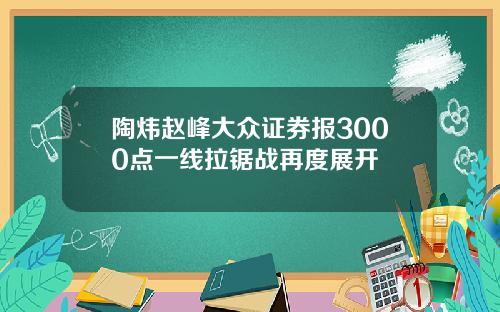 陶炜赵峰大众证券报3000点一线拉锯战再度展开