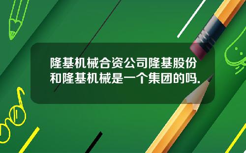 隆基机械合资公司隆基股份和隆基机械是一个集团的吗.