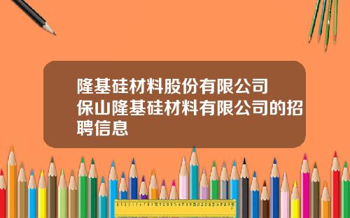 隆基硅材料股份有限公司 保山隆基硅材料有限公司的招聘信息