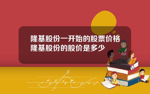 隆基股份一开始的股票价格隆基股份的股价是多少