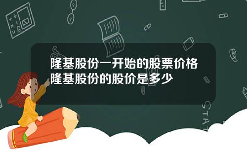 隆基股份一开始的股票价格隆基股份的股价是多少