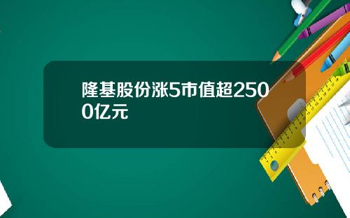隆基股份涨5市值超2500亿元