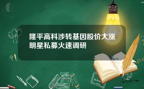 隆平高科涉转基因股价大涨明星私募火速调研