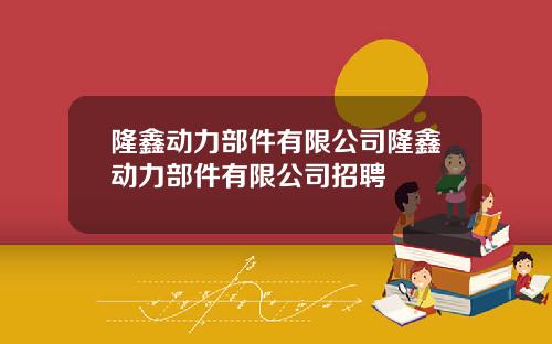 隆鑫动力部件有限公司隆鑫动力部件有限公司招聘