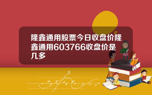 隆鑫通用股票今日收盘价隆鑫通用603766收盘价是几多