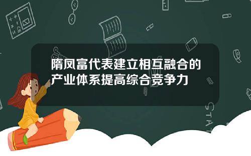 隋凤富代表建立相互融合的产业体系提高综合竞争力