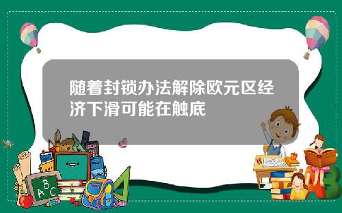 随着封锁办法解除欧元区经济下滑可能在触底