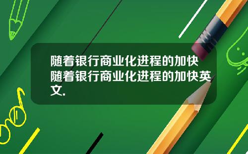 随着银行商业化进程的加快随着银行商业化进程的加快英文.