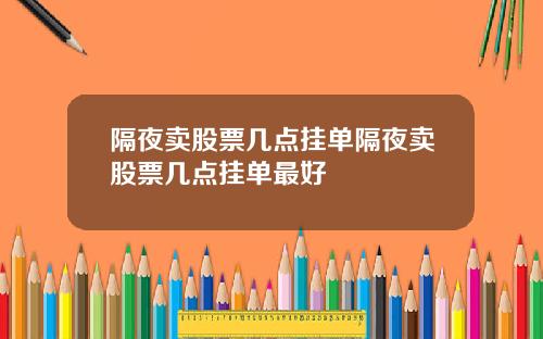 隔夜卖股票几点挂单隔夜卖股票几点挂单最好
