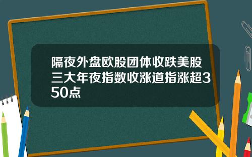 隔夜外盘欧股团体收跌美股三大年夜指数收涨道指涨超350点