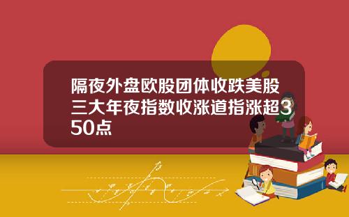 隔夜外盘欧股团体收跌美股三大年夜指数收涨道指涨超350点