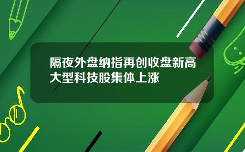 隔夜外盘纳指再创收盘新高大型科技股集体上涨