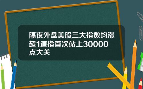 隔夜外盘美股三大指数均涨超1道指首次站上30000点大关