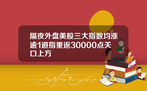 隔夜外盘美股三大指数均涨逾1道指重返30000点关口上方