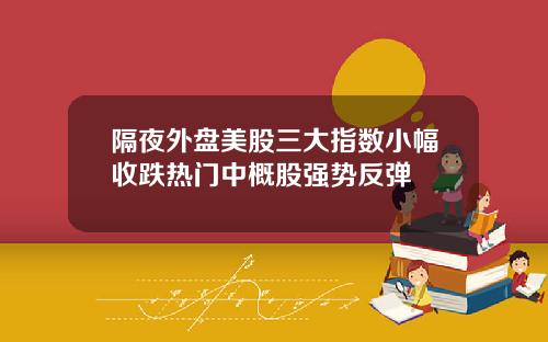 隔夜外盘美股三大指数小幅收跌热门中概股强势反弹
