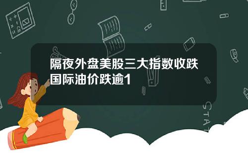 隔夜外盘美股三大指数收跌国际油价跌逾1