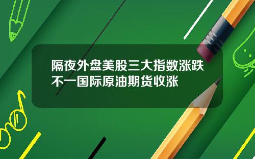 隔夜外盘美股三大指数涨跌不一国际原油期货收涨