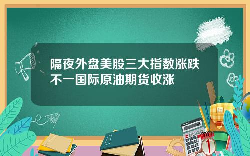 隔夜外盘美股三大指数涨跌不一国际原油期货收涨