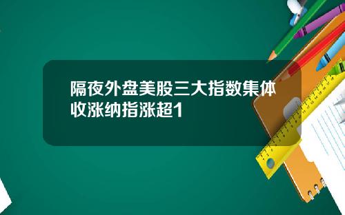 隔夜外盘美股三大指数集体收涨纳指涨超1