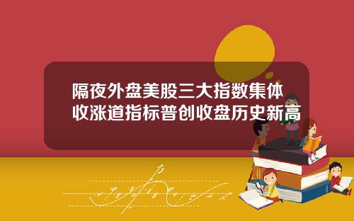 隔夜外盘美股三大指数集体收涨道指标普创收盘历史新高
