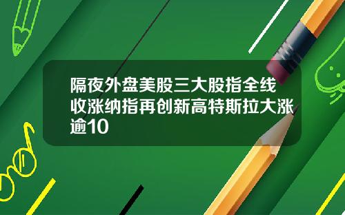 隔夜外盘美股三大股指全线收涨纳指再创新高特斯拉大涨逾10