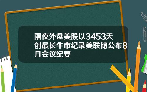 隔夜外盘美股以3453天创最长牛市纪录美联储公布8月会议纪要