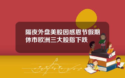 隔夜外盘美股因感恩节假期休市欧洲三大股指下跌