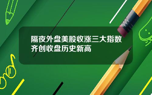隔夜外盘美股收涨三大指数齐创收盘历史新高