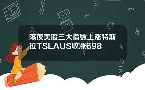 隔夜美股三大指数上涨特斯拉TSLAUS收涨698