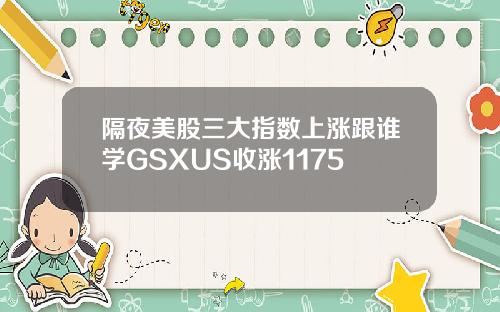 隔夜美股三大指数上涨跟谁学GSXUS收涨1175